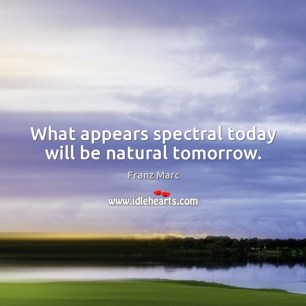 What appears spectral today will be natural tomorrow. Franz Marc Picture Quote