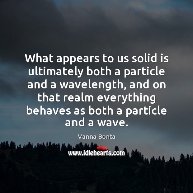 What appears to us solid is ultimately both a particle and a Vanna Bonta Picture Quote
