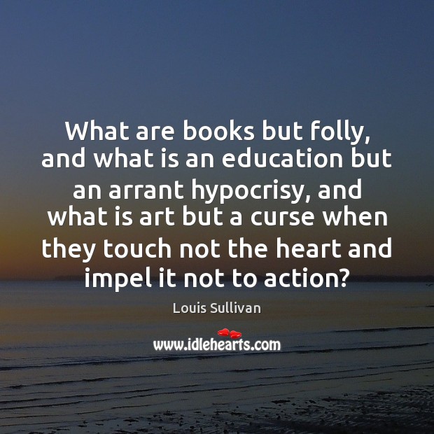 What are books but folly, and what is an education but an Louis Sullivan Picture Quote