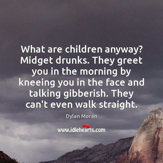 What are children anyway? Midget drunks. They greet you in the morning Image