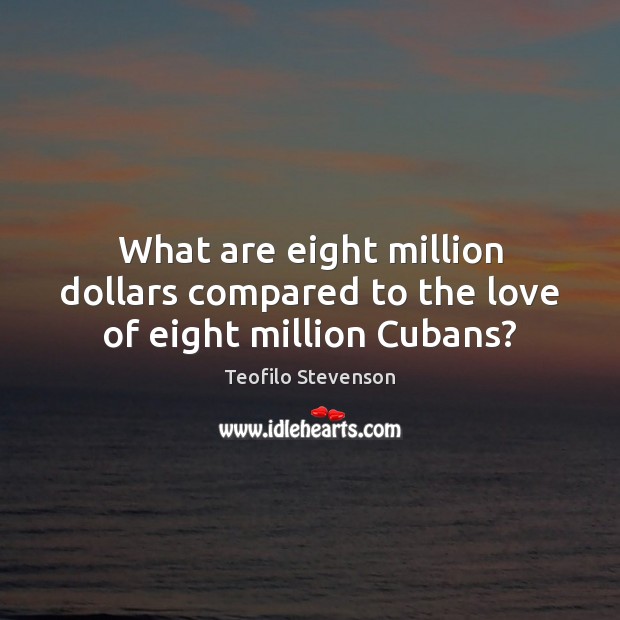What are eight million dollars compared to the love of eight million Cubans? Teofilo Stevenson Picture Quote