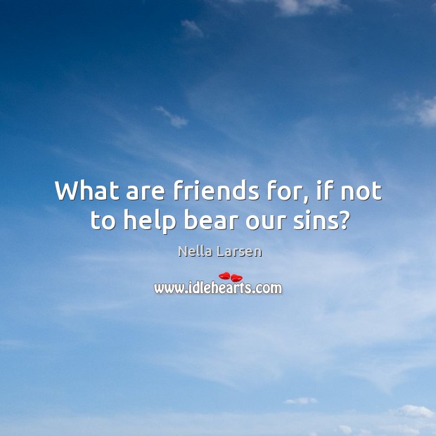 What are friends for, if not to help bear our sins? Nella Larsen Picture Quote