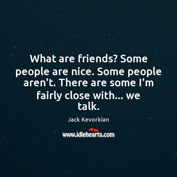 What are friends? Some people are nice. Some people aren’t. There are Jack Kevorkian Picture Quote