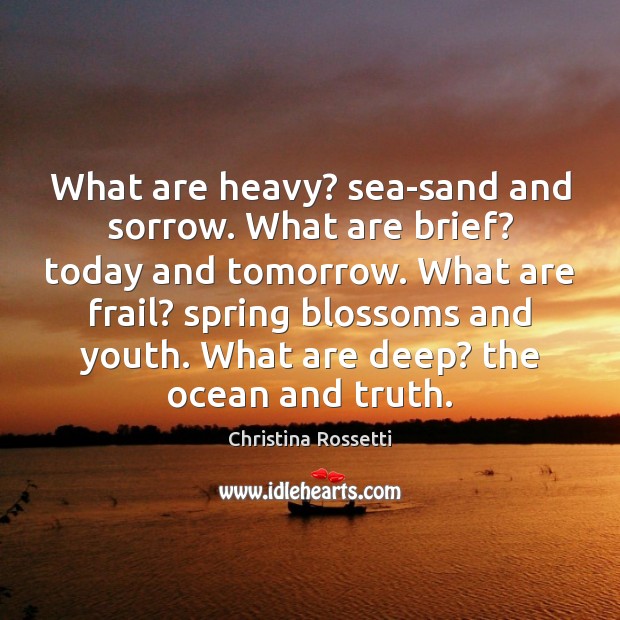 What are heavy? sea-sand and sorrow. What are brief? today and tomorrow. Christina Rossetti Picture Quote