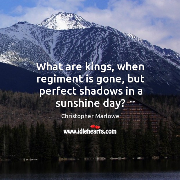 What are kings, when regiment is gone, but perfect shadows in a sunshine day? Christopher Marlowe Picture Quote