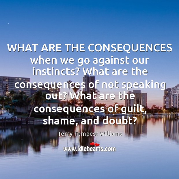 WHAT ARE THE CONSEQUENCES when we go against our instincts? What are Terry Tempest Williams Picture Quote