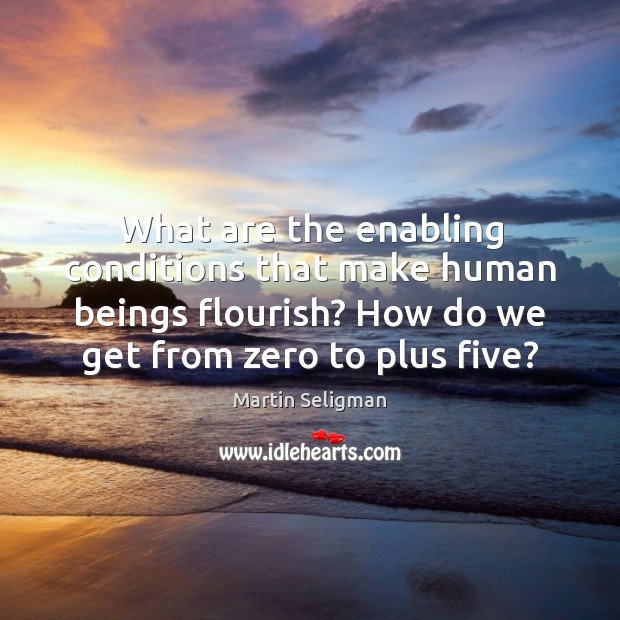 What are the enabling conditions that make human beings flourish? How do Martin Seligman Picture Quote
