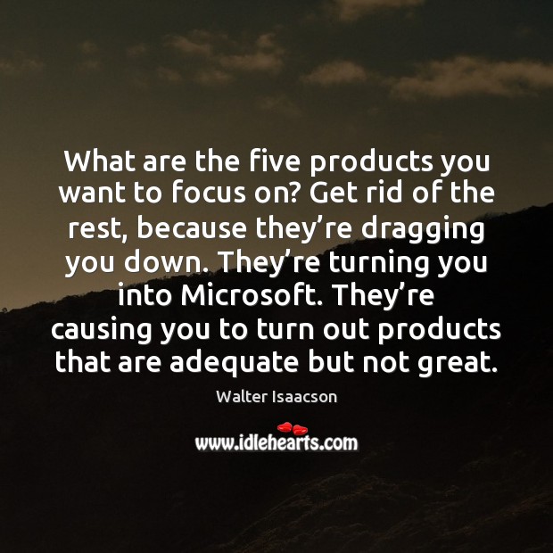 What are the five products you want to focus on? Get rid Walter Isaacson Picture Quote