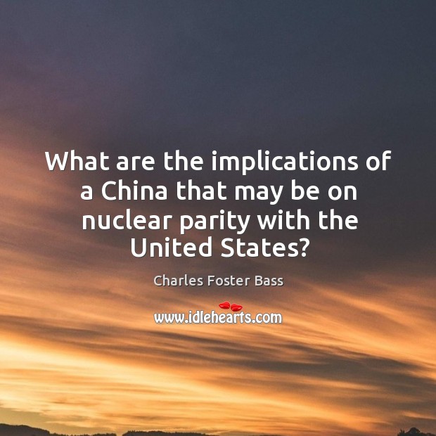 What are the implications of a china that may be on nuclear parity with the united states? Charles Foster Bass Picture Quote
