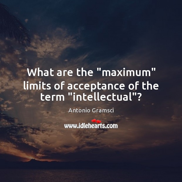 What are the “maximum” limits of acceptance of the term “intellectual”? Antonio Gramsci Picture Quote