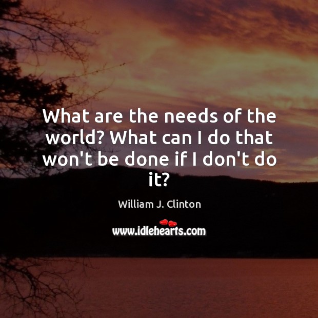 What are the needs of the world? What can I do that won’t be done if I don’t do it? William J. Clinton Picture Quote