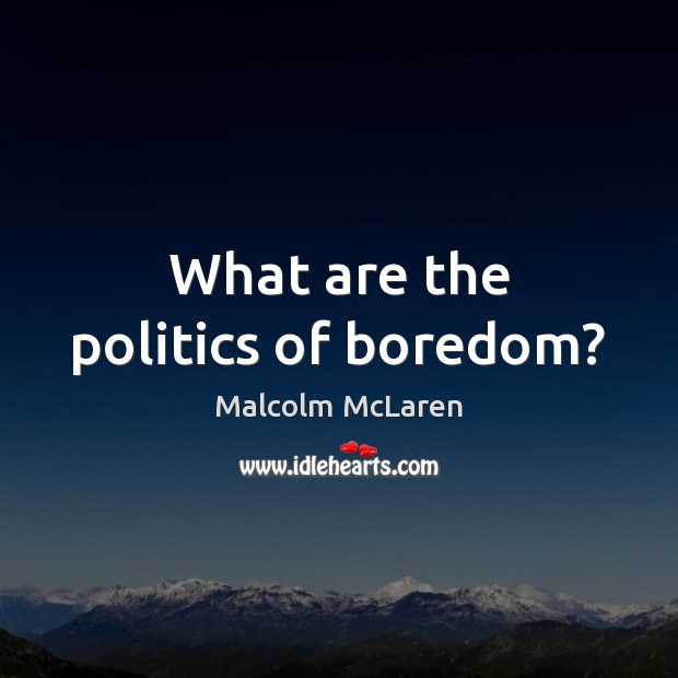 What are the politics of boredom? Malcolm McLaren Picture Quote