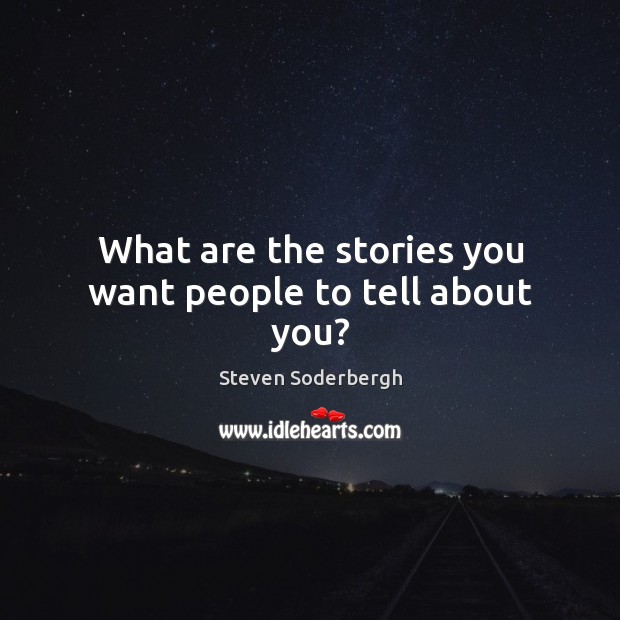 What are the stories you want people to tell about you? Steven Soderbergh Picture Quote