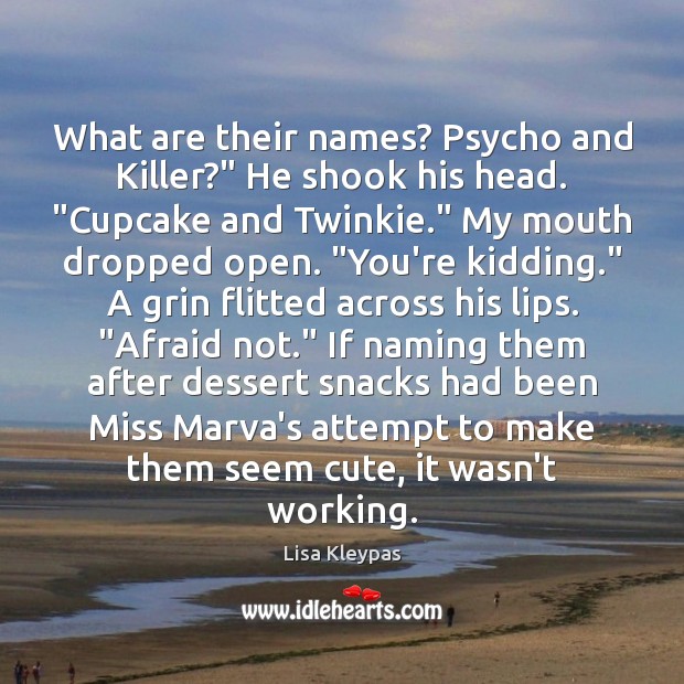 What are their names? Psycho and Killer?” He shook his head. “Cupcake 