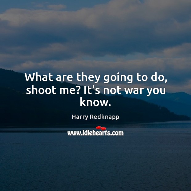 What are they going to do, shoot me? It’s not war you know. Harry Redknapp Picture Quote