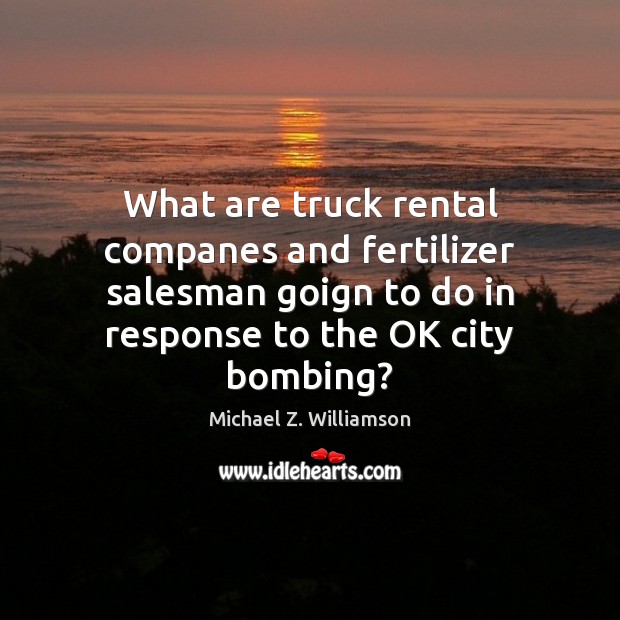 What are truck rental companes and fertilizer salesman goign to do in Michael Z. Williamson Picture Quote