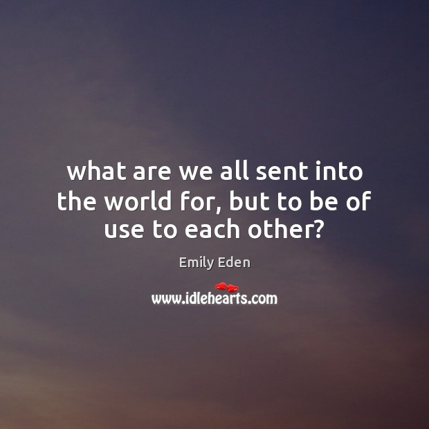What are we all sent into the world for, but to be of use to each other? Emily Eden Picture Quote