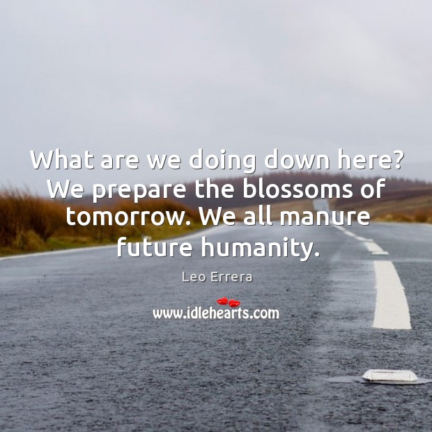 What are we doing down here? We prepare the blossoms of tomorrow. Leo Errera Picture Quote