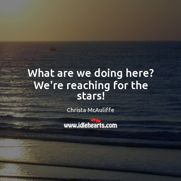 What are we doing here? We’re reaching for the stars! Christa McAuliffe Picture Quote