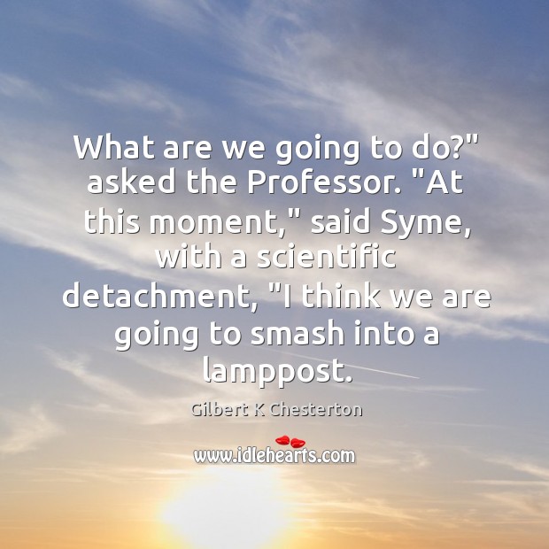 What are we going to do?” asked the Professor. “At this moment,” Gilbert K Chesterton Picture Quote