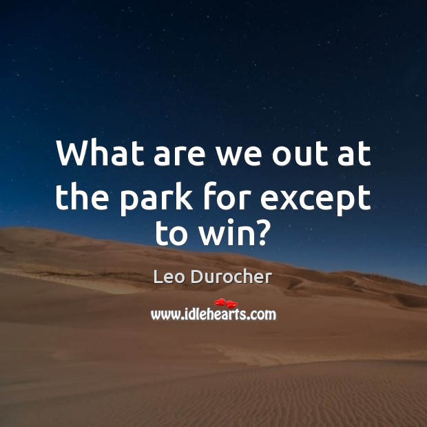 What are we out at the park for except to win? Leo Durocher Picture Quote