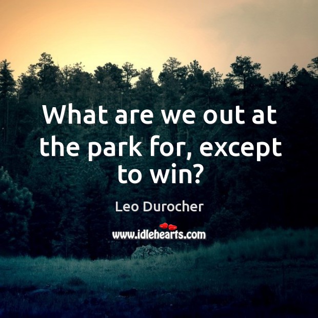 What are we out at the park for, except to win? Leo Durocher Picture Quote