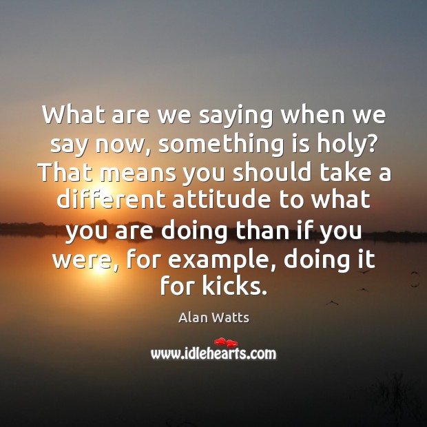 What are we saying when we say now, something is holy? That Alan Watts Picture Quote