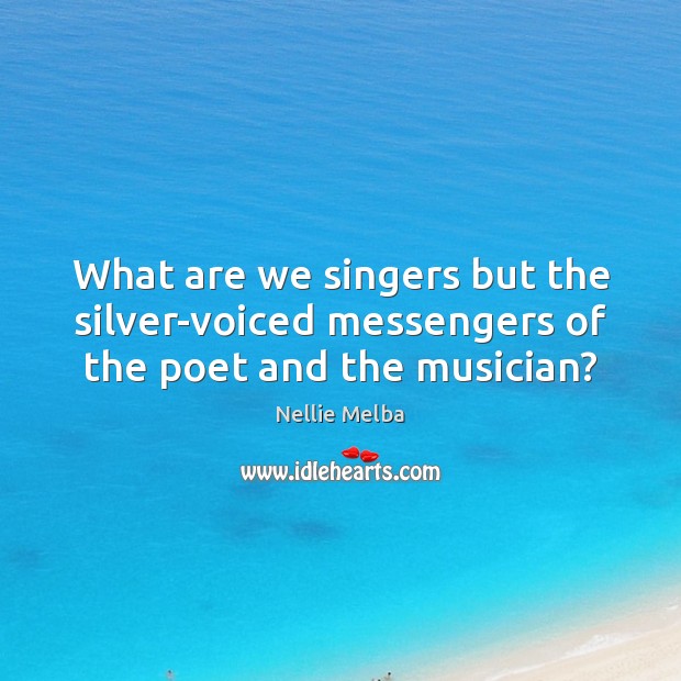 What are we singers but the silver-voiced messengers of the poet and the musician? Nellie Melba Picture Quote