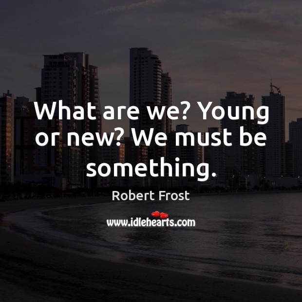 What are we? Young or new? We must be something. Robert Frost Picture Quote