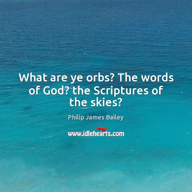 What are ye orbs? The words of God? the Scriptures of the skies? Philip James Bailey Picture Quote