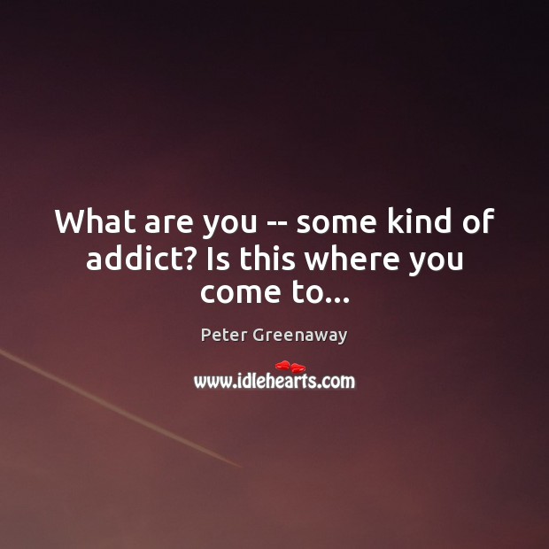 What are you — some kind of addict? Is this where you come to… Image