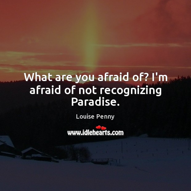 What are you afraid of? I’m afraid of not recognizing Paradise. Louise Penny Picture Quote