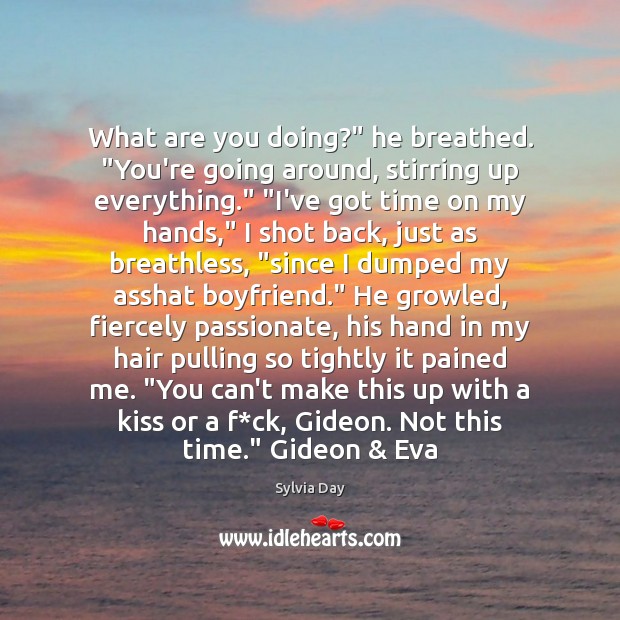 What are you doing?” he breathed. “You’re going around, stirring up everything.” “ Sylvia Day Picture Quote