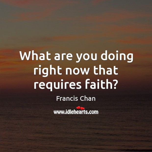 What are you doing right now that requires faith? Francis Chan Picture Quote