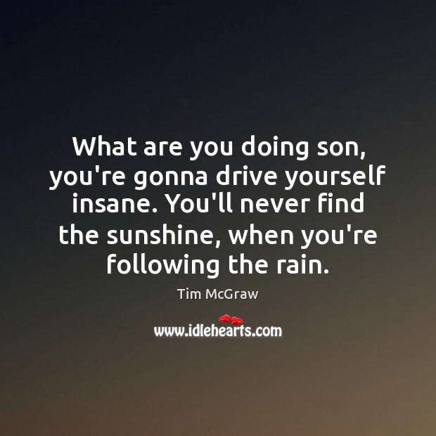 What are you doing son, you’re gonna drive yourself insane. You’ll never Tim McGraw Picture Quote