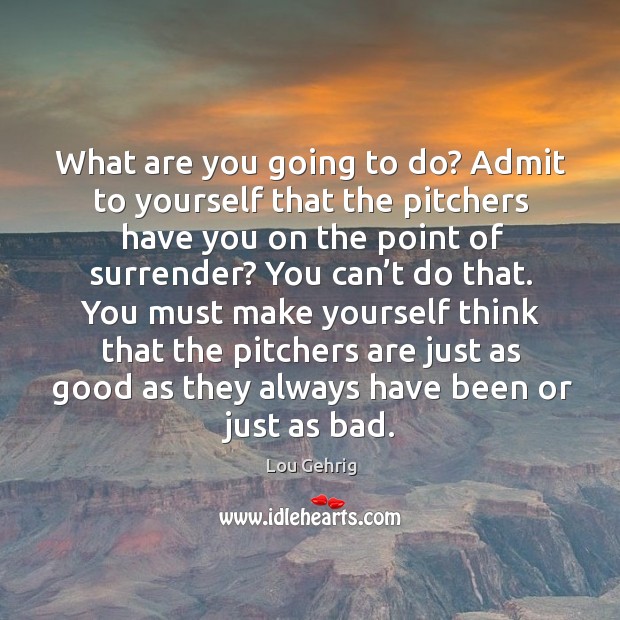 What are you going to do? admit to yourself that the pitchers have you on the point of surrender? Lou Gehrig Picture Quote