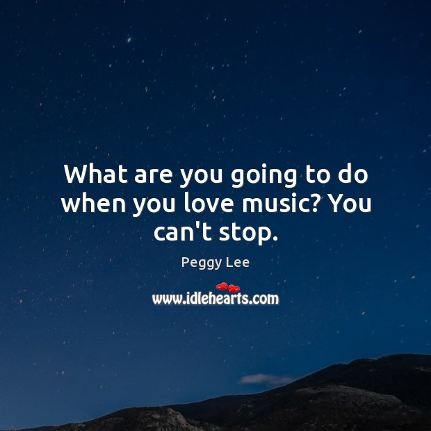 What are you going to do when you love music? You can’t stop. Peggy Lee Picture Quote