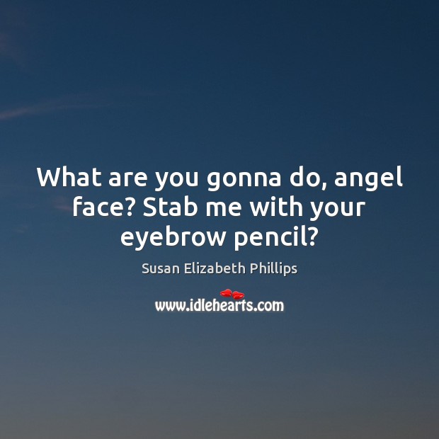 What are you gonna do, angel face? Stab me with your eyebrow pencil? Susan Elizabeth Phillips Picture Quote