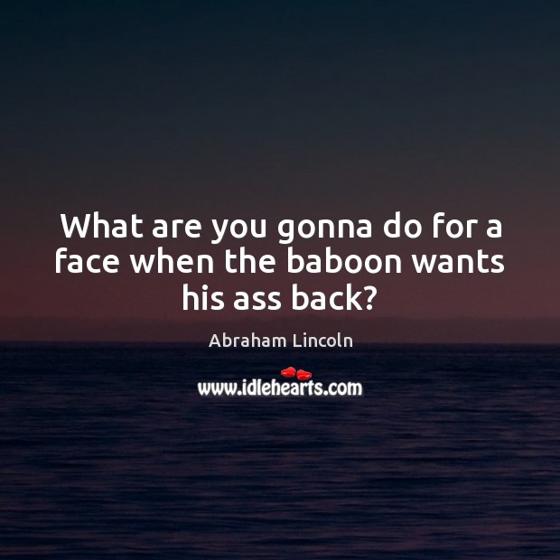 What are you gonna do for a face when the baboon wants his ass back? Abraham Lincoln Picture Quote