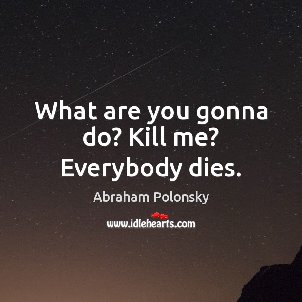 What are you gonna do? Kill me? Everybody dies. Image