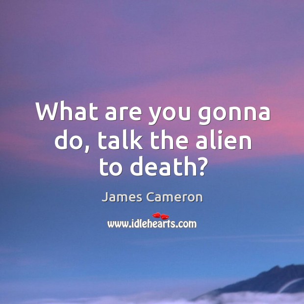 What are you gonna do, talk the alien to death? Image