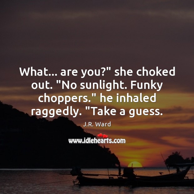 What… are you?” she choked out. “No sunlight. Funky choppers.” he inhaled J.R. Ward Picture Quote