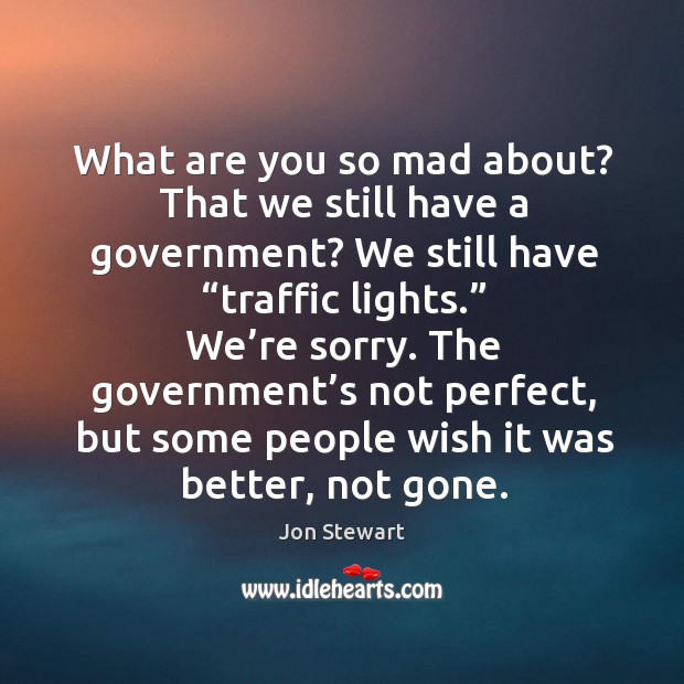 What are you so mad about? That we still have a government? Jon Stewart Picture Quote