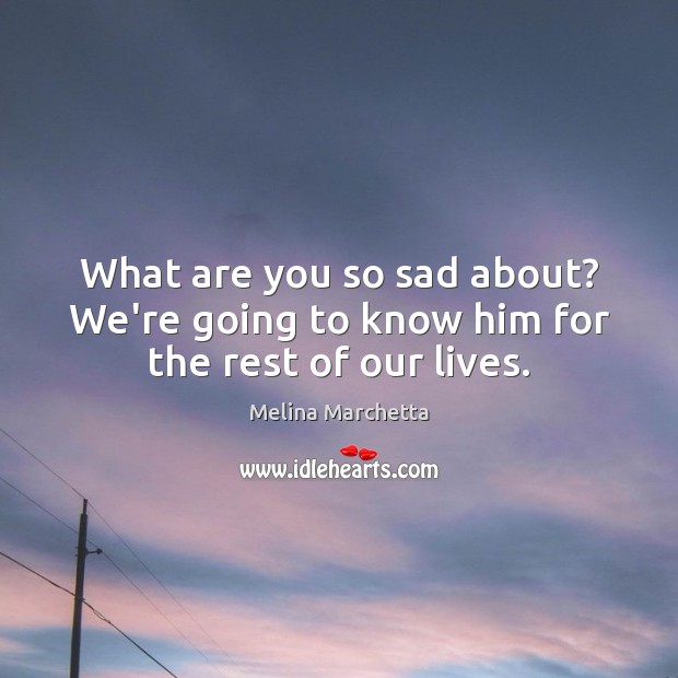 What are you so sad about? We’re going to know him for the rest of our lives. Melina Marchetta Picture Quote