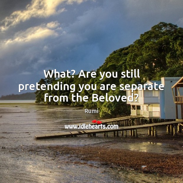 What? Are you still pretending you are separate from the Beloved? Rumi Picture Quote