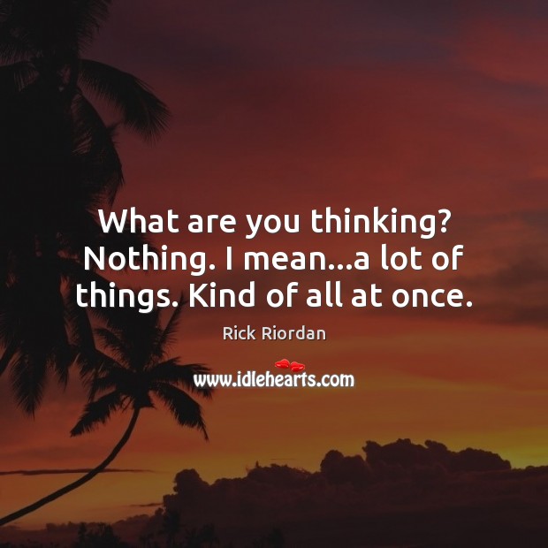 What are you thinking? Nothing. I mean…a lot of things. Kind of all at once. Rick Riordan Picture Quote