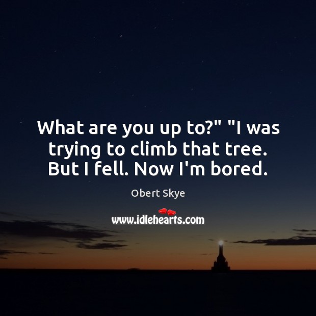 What are you up to?” “I was trying to climb that tree. But I fell. Now I’m bored. Image