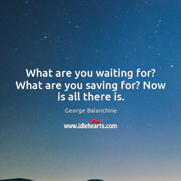 What are you waiting for? What are you saving for? Now is all there is. George Balanchine Picture Quote