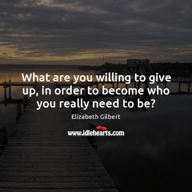 What are you willing to give up, in order to become who you really need to be? Image