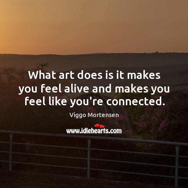 What art does is it makes you feel alive and makes you feel like you’re connected. Viggo Mortensen Picture Quote